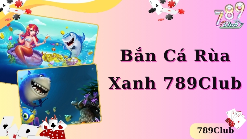 Bắn Cá Rùa Xanh 789club – Mở Ra Cơ Hội Trải Nghiệm Hấp Dẫn