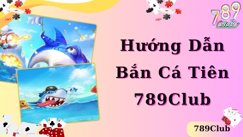 Hướng dẫn các bước tham gia bắn cá tiên hiệu quả tại 789club